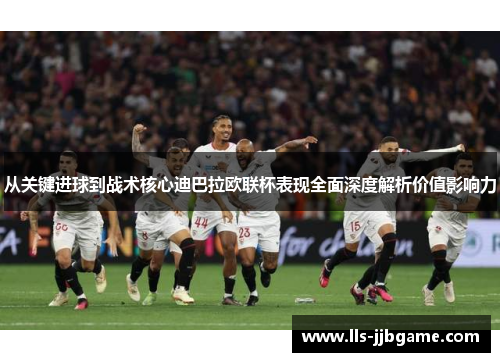 从关键进球到战术核心迪巴拉欧联杯表现全面深度解析价值影响力