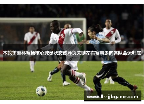 本轮美洲杯赛场核心球员状态成胜负关键左右赛事走向各队命运归属 本轮美洲杯赛场核心球员状态成胜负关键左右赛事走向各队命运归属