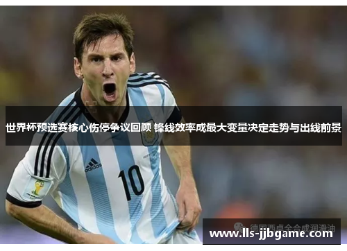 世界杯预选赛核心伤停争议回顾 锋线效率成最大变量决定走势与出线前景 世界杯预选赛核心伤停争议回顾 锋线效率成最大变量决定走势与出线前景