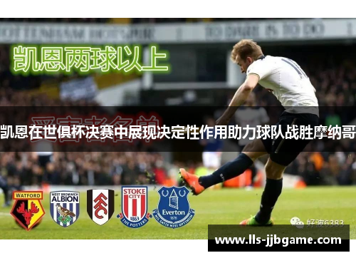 凯恩在世俱杯决赛中展现决定性作用助力球队战胜摩纳哥