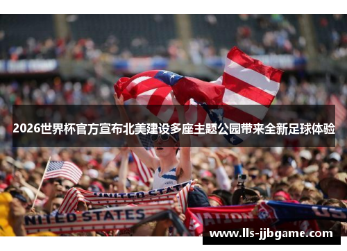2026世界杯官方宣布北美建设多座主题公园带来全新足球体验 2026世界杯官方宣布北美建设多座主题公园带来全新足球体验