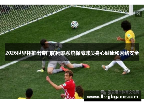 2026世界杯推出专门防网暴系统保障球员身心健康和网络安全 2026世界杯推出专门防网暴系统保障球员身心健康和网络安全