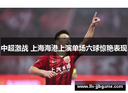 中超激战 上海海港上演单场六球惊艳表现 中超激战 上海海港上演单场六球惊艳表现