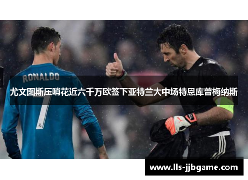 尤文图斯压哨花近六千万欧签下亚特兰大中场特恩库普梅纳斯 尤文图斯压哨花近六千万欧签下亚特兰大中场特恩库普梅纳斯