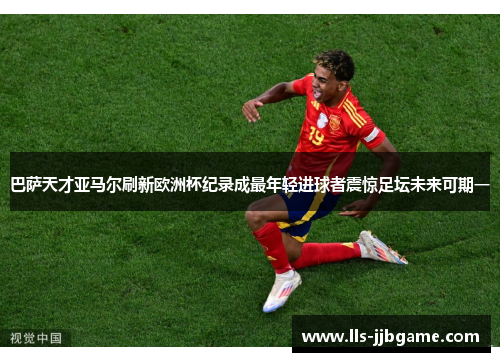 巴萨天才亚马尔刷新欧洲杯纪录成最年轻进球者震惊足坛未来可期一