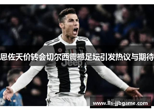 恩佐天价转会切尔西震撼足坛引发热议与期待