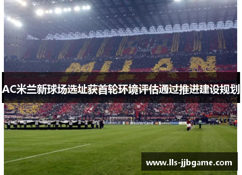 AC米兰新球场选址获首轮环境评估通过推进建设规划 AC米兰新球场选址获首轮环境评估通过推进建设规划