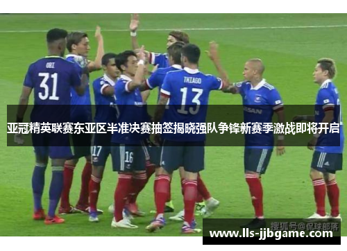 亚冠精英联赛东亚区半准决赛抽签揭晓强队争锋新赛季激战即将开启 亚冠精英联赛东亚区半准决赛抽签揭晓强队争锋新赛季激战即将开启