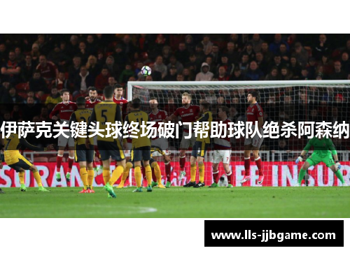 伊萨克关键头球终场破门帮助球队绝杀阿森纳 伊萨克关键头球终场破门帮助球队绝杀阿森纳