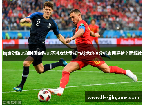 加维对阵比利时国家队比赛进攻端贡献与战术价值分析表现评估全面解读