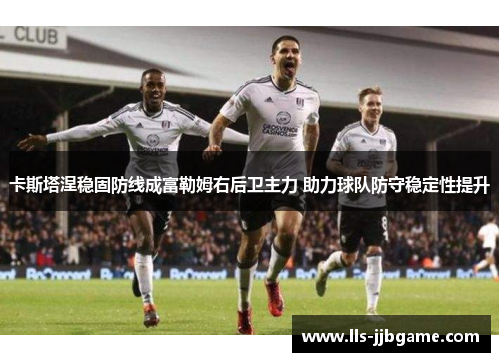 卡斯塔涅稳固防线成富勒姆右后卫主力 助力球队防守稳定性提升 卡斯塔涅稳固防线成富勒姆右后卫主力 助力球队防守稳定性提升