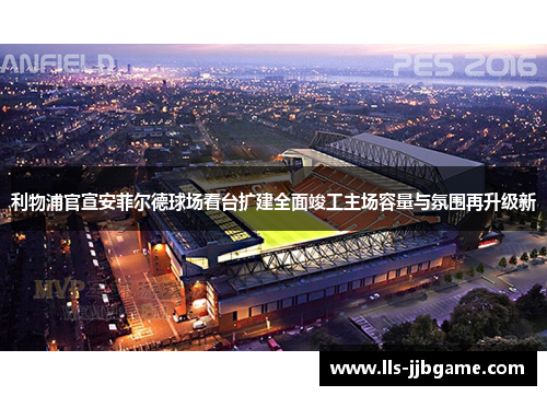 利物浦官宣安菲尔德球场看台扩建全面竣工主场容量与氛围再升级新