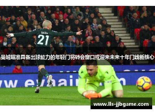 曼城瞄准具备出球能力的年轻门将转会窗口或迎来未来十年门线新核心 曼城瞄准具备出球能力的年轻门将转会窗口或迎来未来十年门线新核心