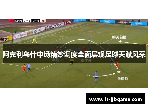 阿克利乌什中场精妙调度全面展现足球天赋风采 阿克利乌什中场精妙调度全面展现足球天赋风采