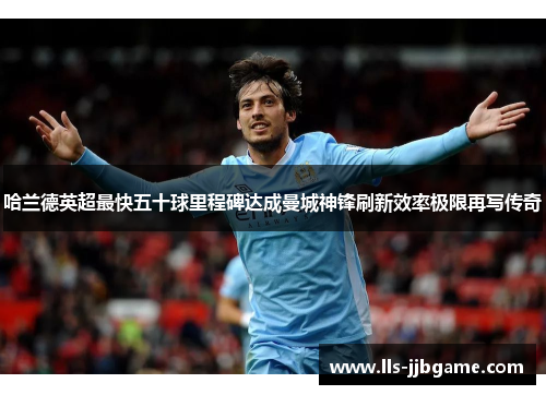 哈兰德英超最快五十球里程碑达成曼城神锋刷新效率极限再写传奇 哈兰德英超最快五十球里程碑达成曼城神锋刷新效率极限再写传奇