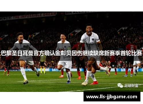 巴黎圣日耳曼官方确认金彭贝因伤继续缺席新赛季首轮比赛 巴黎圣日耳曼官方确认金彭贝因伤继续缺席新赛季首轮比赛