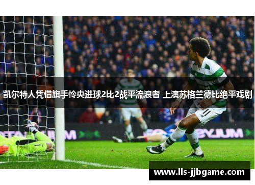 凯尔特人凭借旗手怜央进球2比2战平流浪者 上演苏格兰德比绝平戏剧 凯尔特人凭借旗手怜央进球2比2战平流浪者 上演苏格兰德比绝平戏剧