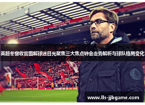 英超冬窗收官图解球迷目光聚焦三大焦点转会走势解析与球队格局变化