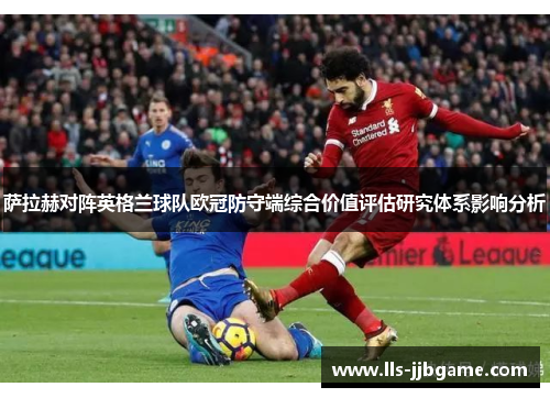 萨拉赫对阵英格兰球队欧冠防守端综合价值评估研究体系影响分析 萨拉赫对阵英格兰球队欧冠防守端综合价值评估研究体系影响分析