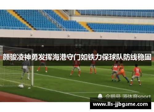 颜骏凌神勇发挥海港守门如铁力保球队防线稳固 颜骏凌神勇发挥海港守门如铁力保球队防线稳固