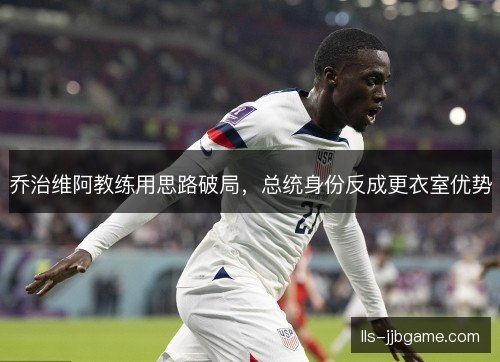 乔治维阿教练用思路破局,总统身份反成更衣室优势 乔治维阿教练用思路破局,总统身份反成更衣室优势