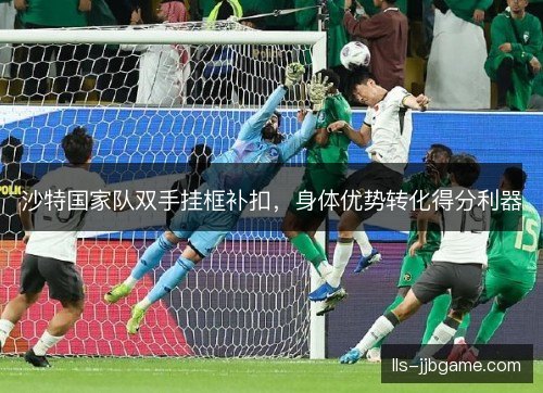 沙特国家队双手挂框补扣,身体优势转化得分利器 沙特国家队双手挂框补扣,身体优势转化得分利器